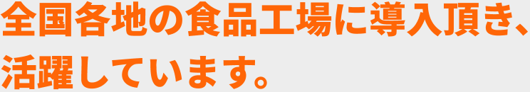 全国各地の食品工場に導入頂き、 活躍しています。